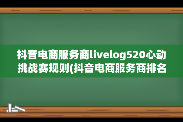 抖音电商服务商livelog520心动挑战赛规则(抖音电商服务商排名)