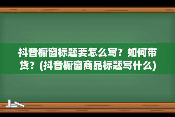 抖音橱窗标题要怎么写？如何带货？(抖音橱窗商品标题写什么)