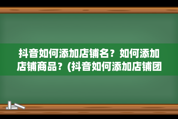 抖音如何添加店铺名？如何添加店铺商品？(抖音如何添加店铺团购)