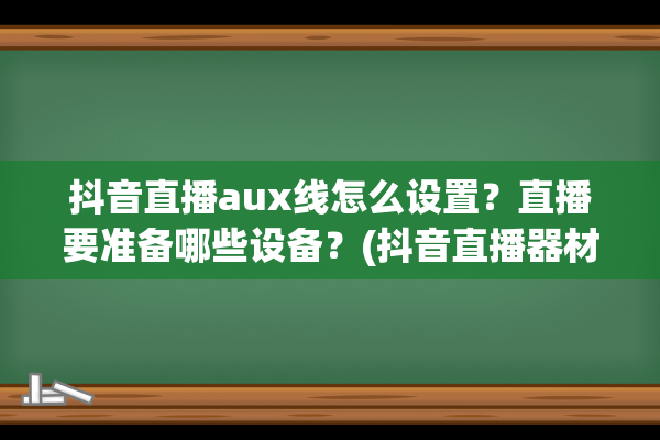 抖音直播aux线怎么设置？直播要准备哪些设备？(抖音直播器材怎么组装线怎么插)