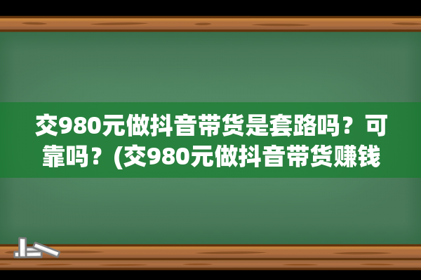 交980元做抖音带货是套路吗？可靠吗？(交980元做抖音带货赚钱吗)