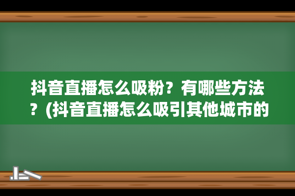 抖音直播怎么吸粉？有哪些方法？(抖音直播怎么吸引其他城市的人)