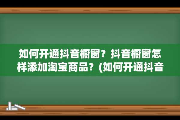 如何开通抖音橱窗？抖音橱窗怎样添加淘宝商品？(如何开通抖音橱柜)