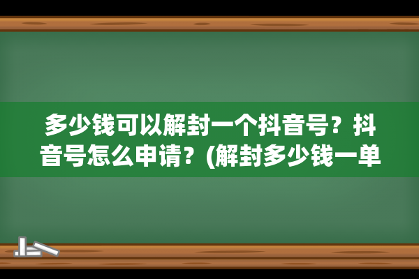 多少钱可以解封一个抖音号？抖音号怎么申请？(解封多少钱一单)