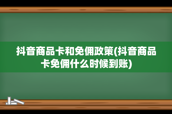 抖音商品卡和免佣政策(抖音商品卡免佣什么时候到账)