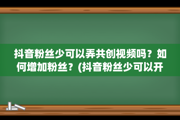 抖音粉丝少可以弄共创视频吗？如何增加粉丝？(抖音粉丝少可以开橱窗吗)