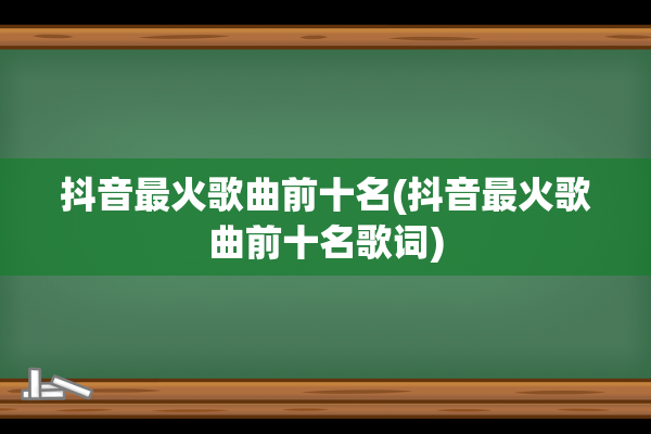 抖音最火歌曲前十名(抖音最火歌曲前十名歌词)