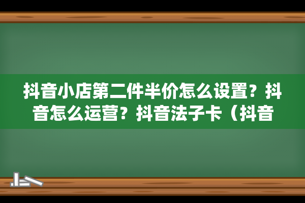 抖音小店第二件半价怎么设置？抖音怎么运营？抖音法子卡（抖音卡怎么来）(抖店怎么设置第二件半价)