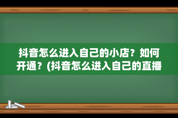 抖音怎么进入自己的小店？如何开通？(抖音怎么进入自己的直播间)