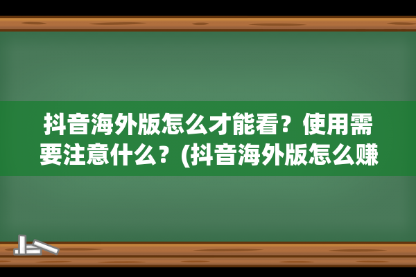 抖音海外版怎么才能看？使用需要注意什么？(抖音海外版怎么赚钱)