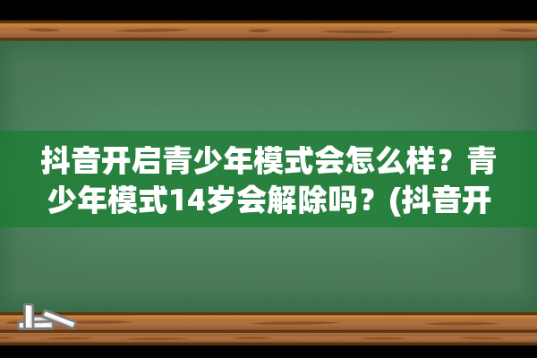 抖音开启青少年模式会怎么样？青少年模式14岁会解除吗？(抖音开启青少年模式别人可以登陆吗)