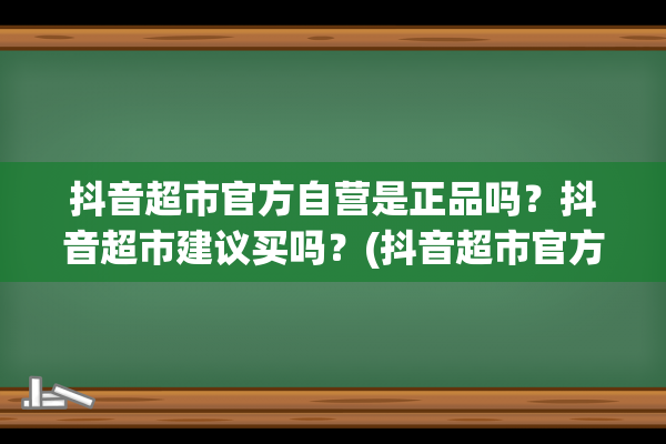 抖音超市官方自营是正品吗？抖音超市建议买吗？(抖音超市官方自营里面的东西是真的吗)