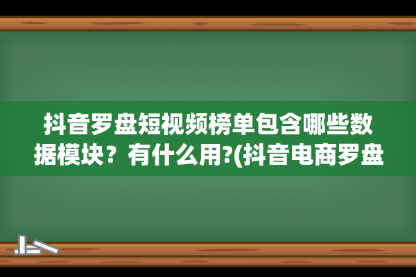 抖音罗盘短视频榜单包含哪些数据模块？有什么用?(抖音电商罗盘app)