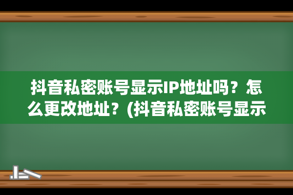 抖音私密账号显示IP地址吗？怎么更改地址？(抖音私密账号显示简介吗)