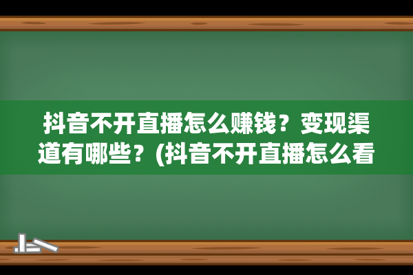 抖音不开直播怎么赚钱？变现渠道有哪些？(抖音不开直播怎么看展馆)