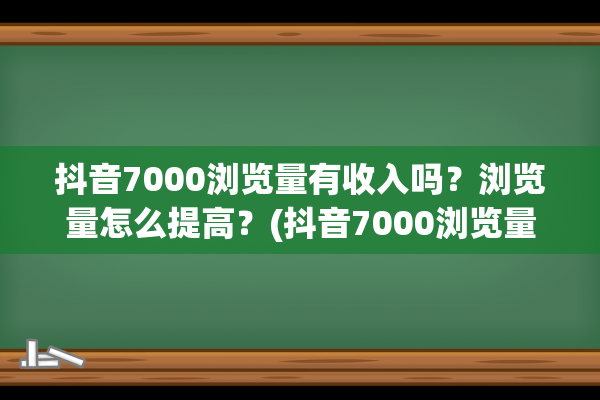 抖音7000浏览量有收入吗？浏览量怎么提高？(抖音7000浏览量是什么水平,上热门没)