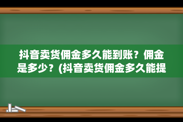 抖音卖货佣金多久能到账？佣金是多少？(抖音卖货佣金多久能提现一次)