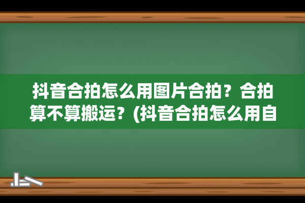 抖音合拍怎么用图片合拍？合拍算不算搬运？(抖音合拍怎么用自己的音乐)