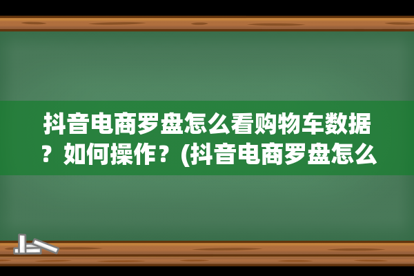 抖音电商罗盘怎么看购物车数据？如何操作？(抖音电商罗盘怎么看直播回放)