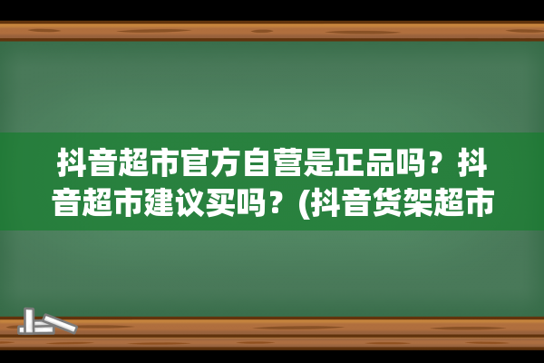 抖音超市官方自营是正品吗？抖音超市建议买吗？(抖音货架超市是哪里)