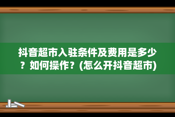 抖音超市入驻条件及费用是多少？如何操作？(怎么开抖音超市)