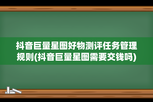 抖音巨量星图好物测评任务管理规则(抖音巨量星图需要交钱吗)