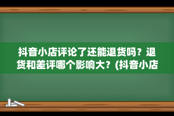 抖音小店评论了还能退货吗？退货和差评哪个影响大？(抖音小店评论了评语什么时候)