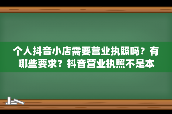 个人抖音小店需要营业执照吗？有哪些要求？抖音营业执照不是本人（抖音小店可以不用营业执照）(个人抖音小店需要营业执照吗)