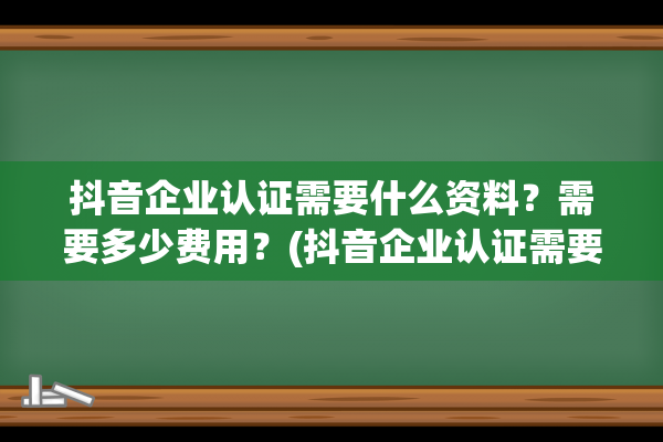 抖音企业认证需要什么资料？需要多少费用？(抖音企业认证需要交费吗)