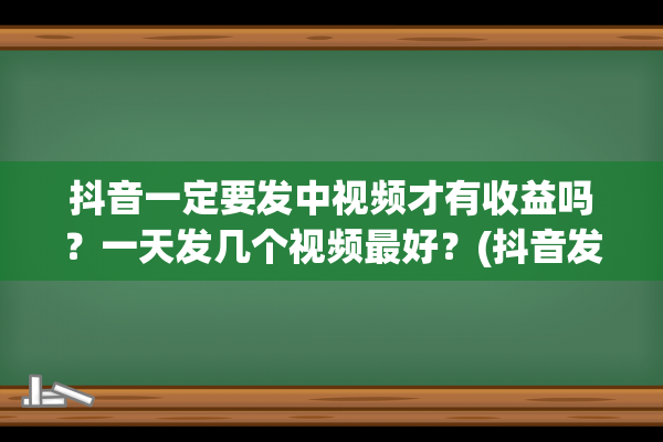 抖音一定要发中视频才有收益吗？一天发几个视频最好？(抖音发布中)