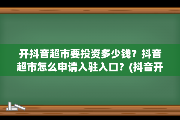 开抖音超市要投资多少钱？抖音超市怎么申请入驻入口？(抖音开商城条件)