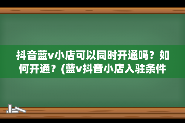 抖音蓝v小店可以同时开通吗？如何开通？(蓝v抖音小店入驻条件及费用)