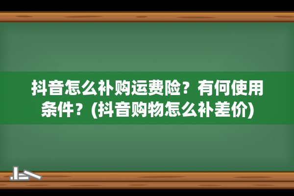 抖音怎么补购运费险？有何使用条件？(抖音购物怎么补差价)