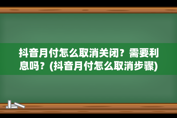 抖音月付怎么取消关闭？需要利息吗？(抖音月付怎么取消步骤)