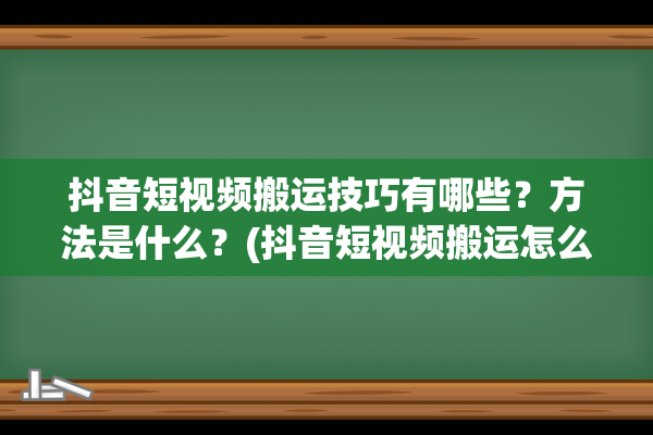 抖音短视频搬运技巧有哪些？方法是什么？(抖音短视频搬运怎么做)