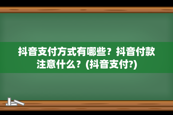 抖音支付方式有哪些？抖音付款注意什么？(抖音支付?)