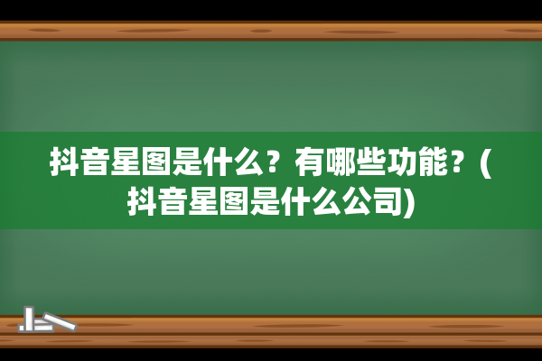 抖音星图是什么？有哪些功能？(抖音星图是什么公司)