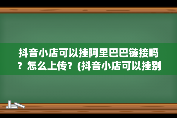 抖音小店可以挂阿里巴巴链接吗？怎么上传？(抖音小店可以挂别人的链接吗)