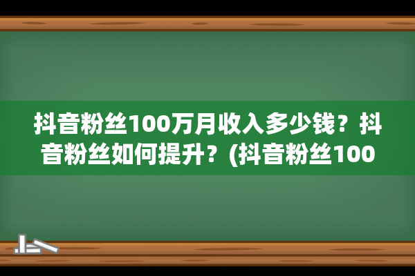 抖音粉丝100万月收入多少钱？抖音粉丝如何提升？(抖音粉丝100万月收入大概多少)