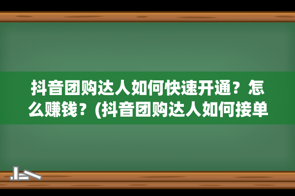 抖音团购达人如何快速开通？怎么赚钱？(抖音团购达人如何接单)