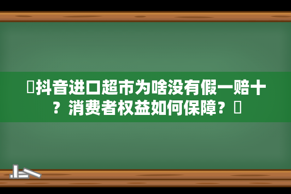 ‌抖音进口超市为啥没有假一赔十？消费者权益如何保障？‌