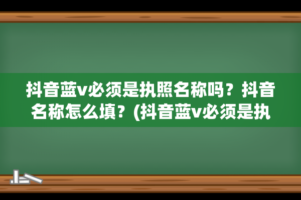 抖音蓝v必须是执照名称吗？抖音名称怎么填？(抖音蓝v必须是执照名称吗)