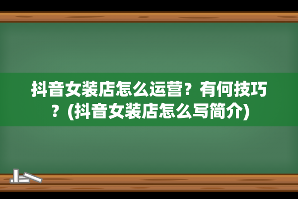 抖音女装店怎么运营？有何技巧？(抖音女装店怎么写简介)