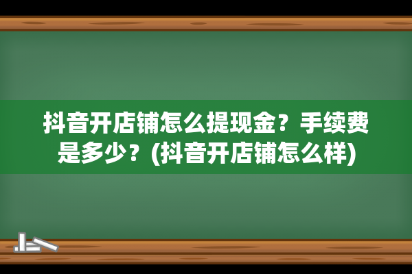 抖音开店铺怎么提现金？手续费是多少？(抖音开店铺怎么样)