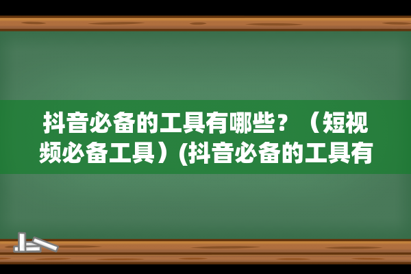 抖音必备的工具有哪些？（短视频必备工具）(抖音必备的工具有哪些)