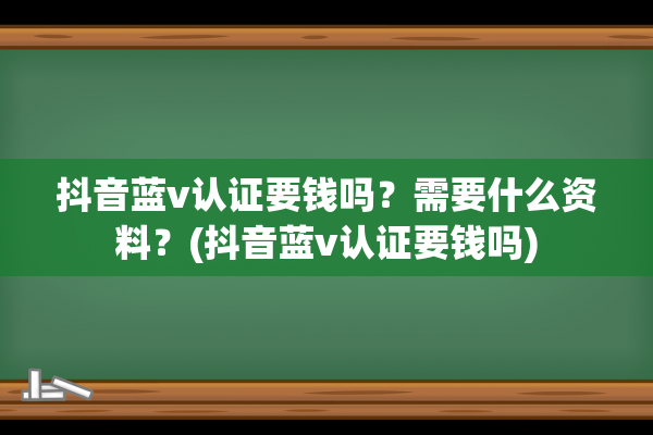 抖音蓝v认证要钱吗？需要什么资料？(抖音蓝v认证要钱吗)