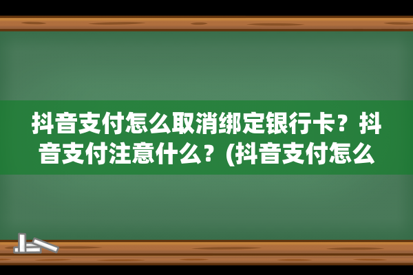 抖音支付怎么取消绑定银行卡？抖音支付注意什么？(抖音支付怎么取消人脸识别)