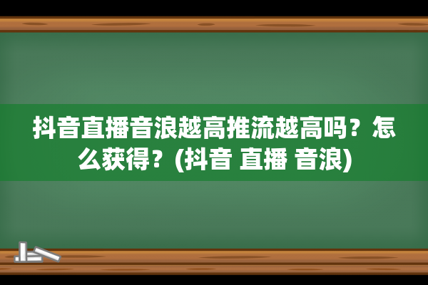 抖音直播音浪越高推流越高吗？怎么获得？(抖音 直播 音浪)