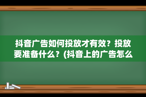 抖音广告如何投放才有效？投放要准备什么？(抖音上的广告怎么投)