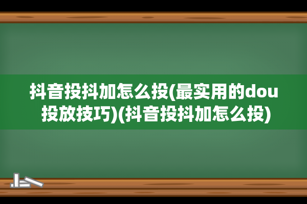 抖音投抖加怎么投(最实用的dou 投放技巧)(抖音投抖加怎么投)